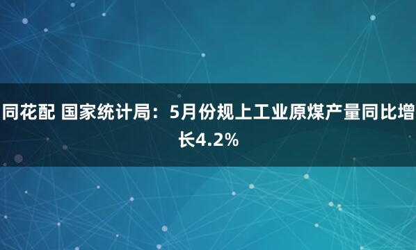 同花配 国家统计局：5月份规上工业原煤产量同比增长4.2%