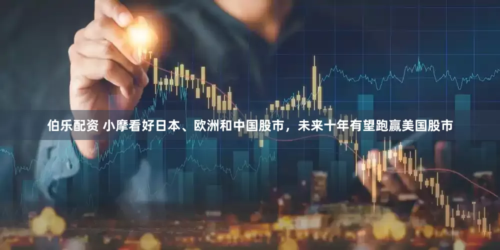 伯乐配资 小摩看好日本、欧洲和中国股市，未来十年有望跑赢美国股市
