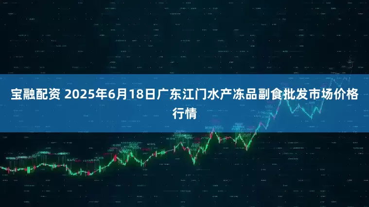 宝融配资 2025年6月18日广东江门水产冻品副食批发市场价格行情