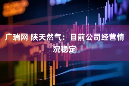 广瑞网 陕天然气：目前公司经营情况稳定