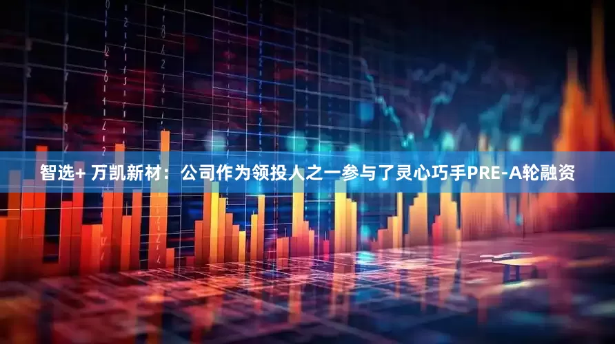 智选+ 万凯新材：公司作为领投人之一参与了灵心巧手PRE-A轮融资