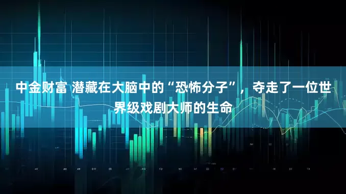 中金财富 潜藏在大脑中的“恐怖分子”，夺走了一位世界级戏剧大师的生命
