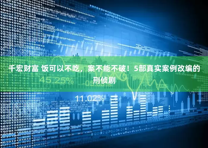 千宏财富 饭可以不吃，案不能不破！5部真实案例改编的刑侦剧