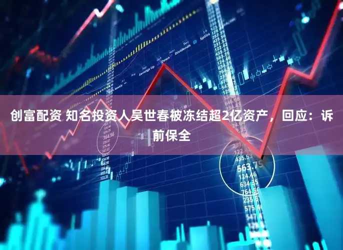 创富配资 知名投资人吴世春被冻结超2亿资产，回应：诉前保全