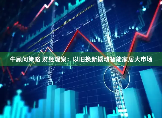牛顾问策略 财经观察：以旧换新撬动智能家居大市场
