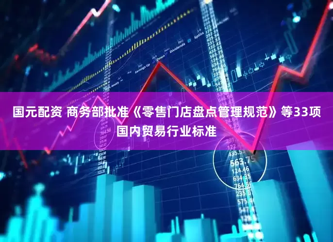国元配资 商务部批准《零售门店盘点管理规范》等33项国内贸易行业标准
