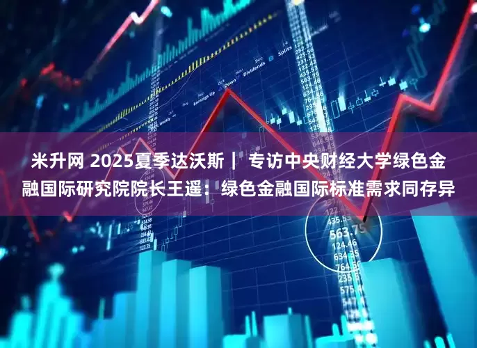 米升网 2025夏季达沃斯｜ 专访中央财经大学绿色金融国际研究院院长王遥：绿色金融国际标准需求同存异