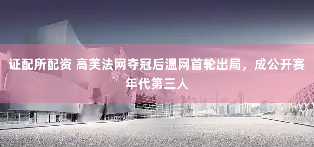 证配所配资 高芙法网夺冠后温网首轮出局，成公开赛年代第三人