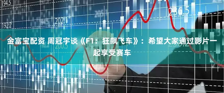 金富宝配资 周冠宇谈《F1：狂飙飞车》：希望大家通过影片一起享受赛车