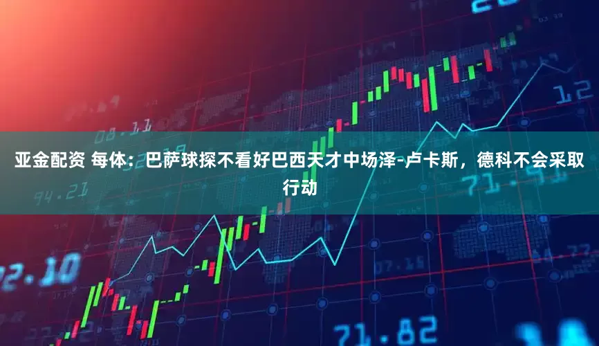 亚金配资 每体：巴萨球探不看好巴西天才中场泽-卢卡斯，德科不会采取行动