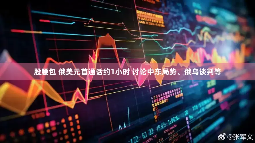 股腰包 俄美元首通话约1小时 讨论中东局势、俄乌谈判等