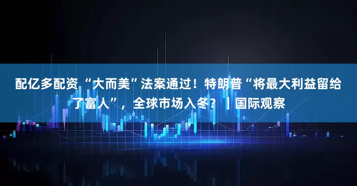 配亿多配资 “大而美”法案通过！特朗普“将最大利益留给了富人”，全球市场入冬？｜国际观察