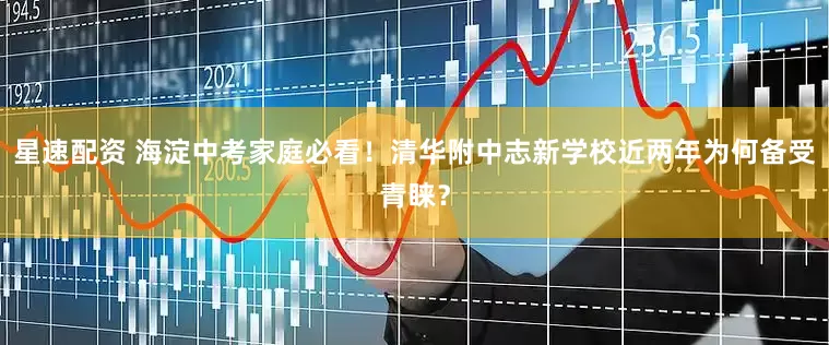 星速配资 海淀中考家庭必看！清华附中志新学校近两年为何备受青睐？