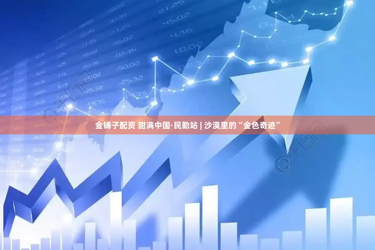 金铺子配资 甜满中国·民勤站 | 沙漠里的“金色奇迹”