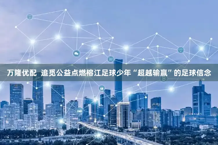 万隆优配  追觅公益点燃榕江足球少年“超越输赢”的足球信念