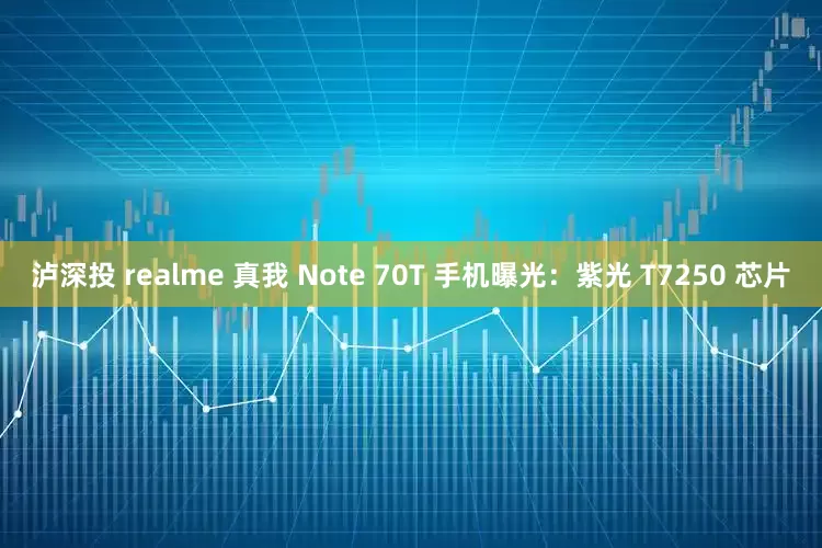 泸深投 realme 真我 Note 70T 手机曝光：紫光 T7250 芯片