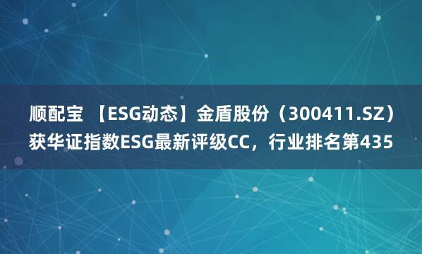顺配宝 【ESG动态】金盾股份（300411.SZ）获华证指数ESG最新评级CC，行业排名第435