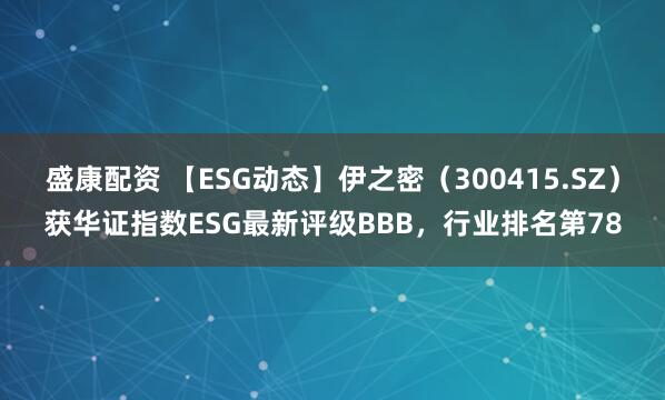 盛康配资 【ESG动态】伊之密（300415.SZ）获华证指数ESG最新评级BBB，行业排名第78