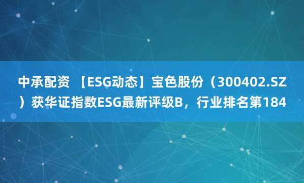 中承配资 【ESG动态】宝色股份（300402.SZ）获华证指数ESG最新评级B，行业排名第184