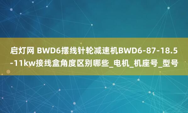 启灯网 BWD6摆线针轮减速机BWD6-87-18.5-11kw接线盒角度区别哪些_电机_机座号_型号