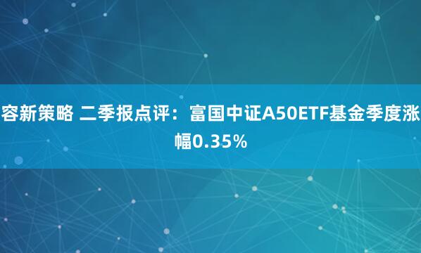 容新策略 二季报点评：富国中证A50ETF基金季度涨幅0.35%