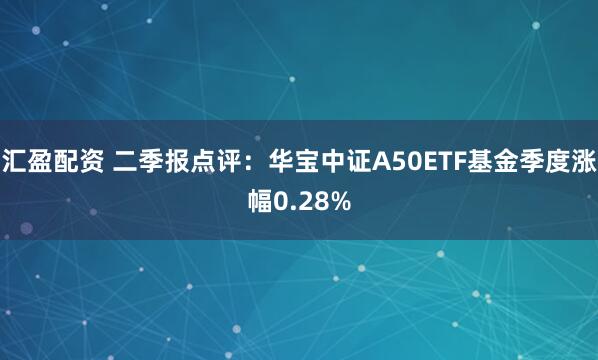 汇盈配资 二季报点评：华宝中证A50ETF基金季度涨幅0.28%
