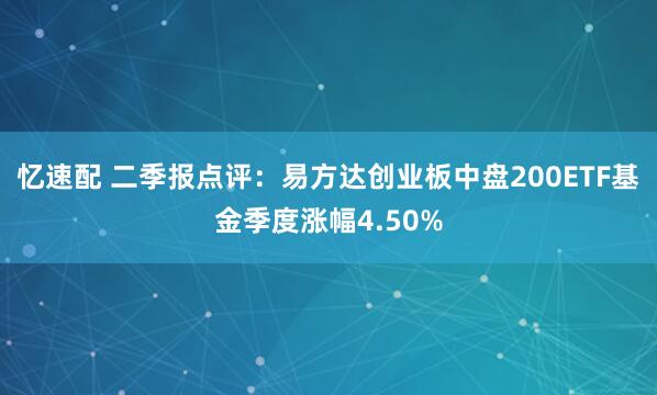 忆速配 二季报点评：易方达创业板中盘200ETF基金季度涨幅4.50%