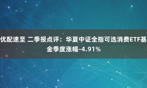 优配速至 二季报点评：华夏中证全指可选消费ETF基金季度涨幅-4.91%