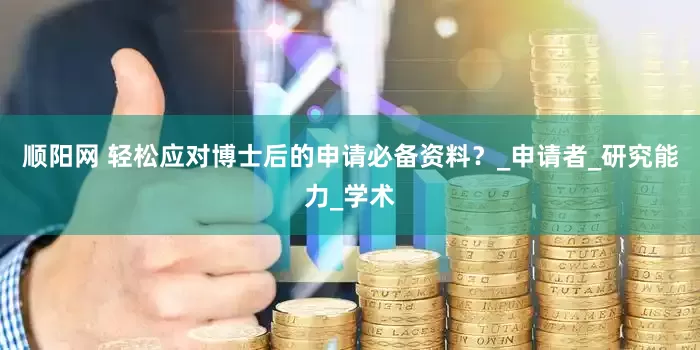 顺阳网 轻松应对博士后的申请必备资料？_申请者_研究能力_学术
