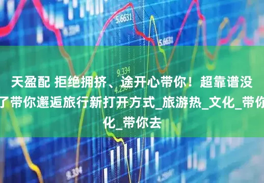 天盈配 拒绝拥挤、途开心带你！超靠谱没谁了带你邂逅旅行新打开方式_旅游热_文化_带你去