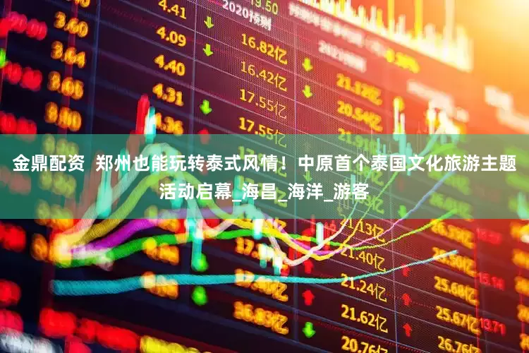 金鼎配资  郑州也能玩转泰式风情！中原首个泰国文化旅游主题活动启幕_海昌_海洋_游客