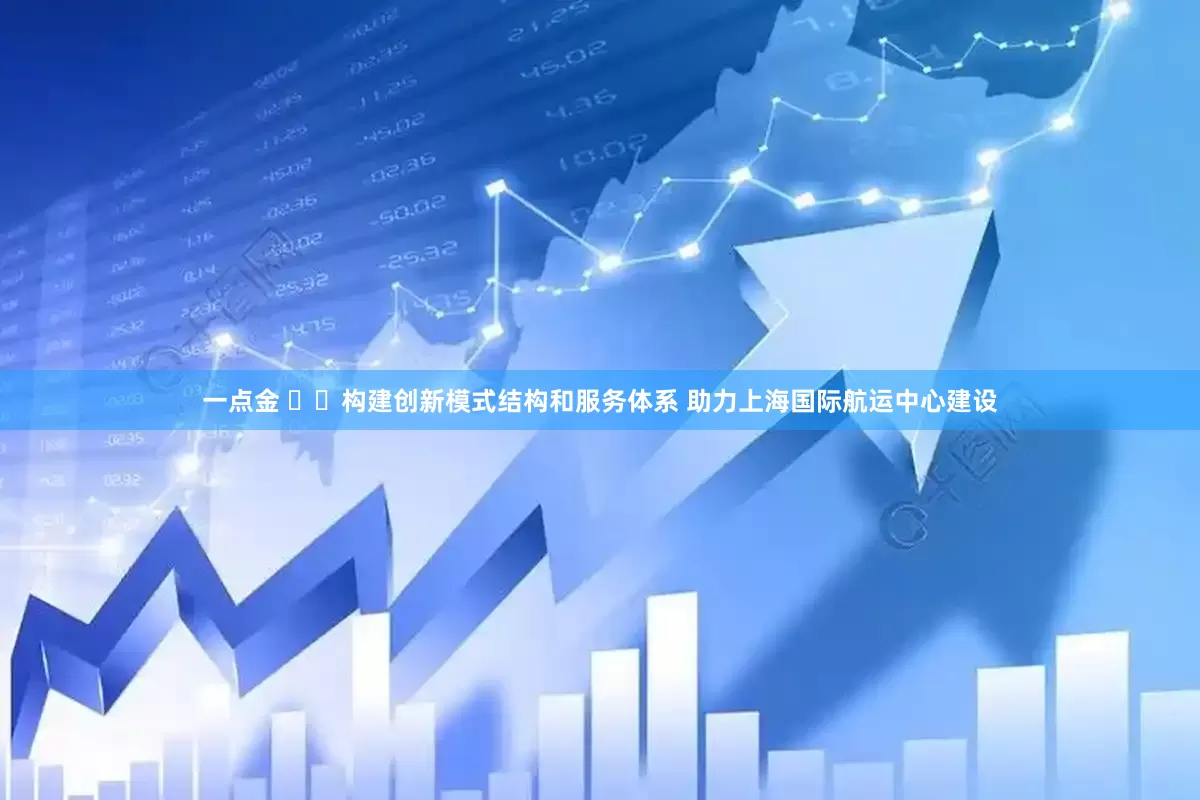 一点金 ​​构建创新模式结构和服务体系 助力上海国际航运中心建设