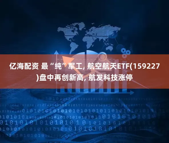 亿海配资 最“纯”军工, 航空航天ETF(159227)盘中再创新高, 航发科技涨停