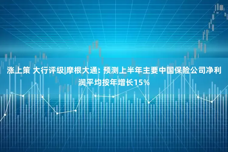 涨上策 大行评级|摩根大通: 预测上半年主要中国保险公司净利润平均按年增长15%