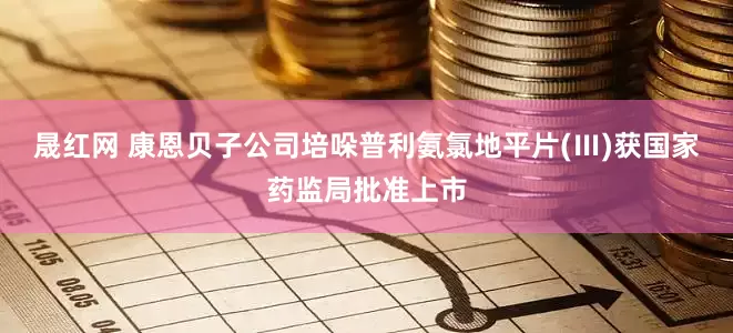 晟红网 康恩贝子公司培哚普利氨氯地平片(Ⅲ)获国家药监局批准上市