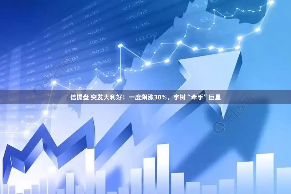 倍操盘 突发大利好！一度飙涨30%，宇树“牵手”巨星