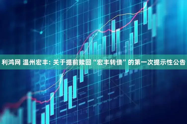 利鸿网 温州宏丰: 关于提前赎回“宏丰转债”的第一次提示性公告