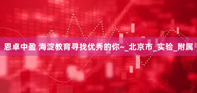 恩卓中盈 海淀教育寻找优秀的你~_北京市_实验_附属