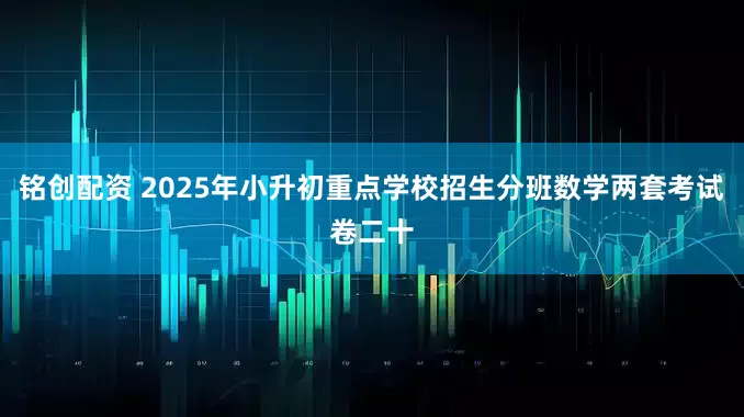 铭创配资 2025年小升初重点学校招生分班数学两套考试卷二十
