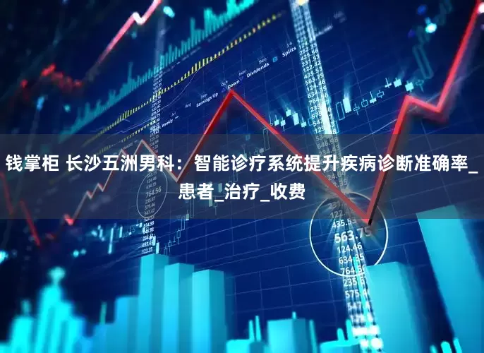 钱掌柜 长沙五洲男科：智能诊疗系统提升疾病诊断准确率_患者_治疗_收费
