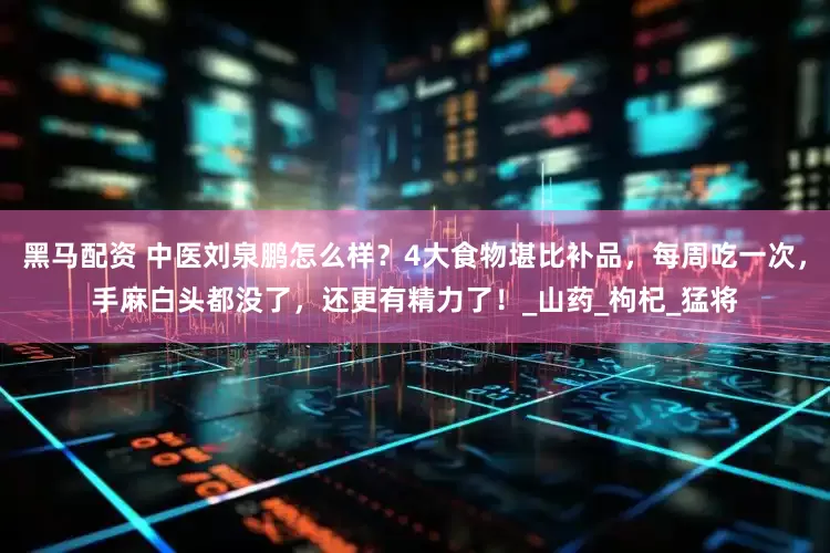 黑马配资 中医刘泉鹏怎么样？4大食物堪比补品，每周吃一次，手麻白头都没了，还更有精力了！_山药_枸杞_猛将
