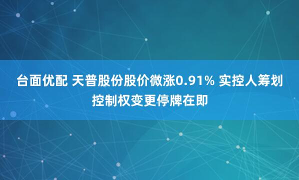 台面优配 天普股份股价微涨0.91% 实控人筹划控制权变更停牌在即