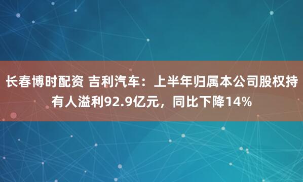 长春博时配资 吉利汽车：上半年归属本公司股权持有人溢利92.9亿元，同比下降14%