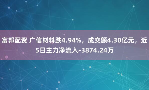 富邦配资 广信材料跌4.94%，成交额4.30亿元，近5日主力净流入-3874.24万