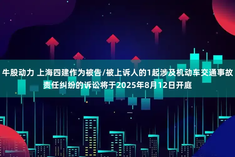 牛股动力 上海四建作为被告/被上诉人的1起涉及机动车交通事故责任纠纷的诉讼将于2025年8月12日开庭