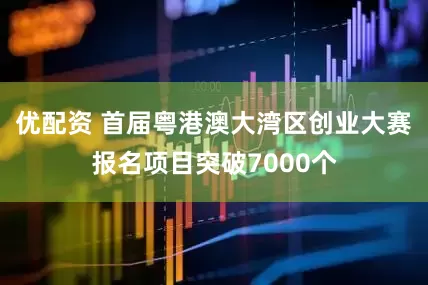 优配资 首届粤港澳大湾区创业大赛报名项目突破7000个