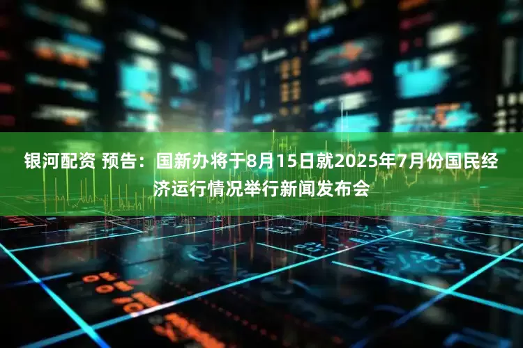 银河配资 预告：国新办将于8月15日就2025年7月份国民经济运行情况举行新闻发布会