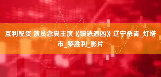 互利配资 演员念真主演《镇恶追凶》辽宁杀青_灯塔市_黎胜利_影片