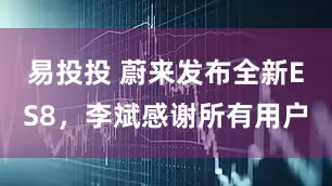 易投投 蔚来发布全新ES8，李斌感谢所有用户