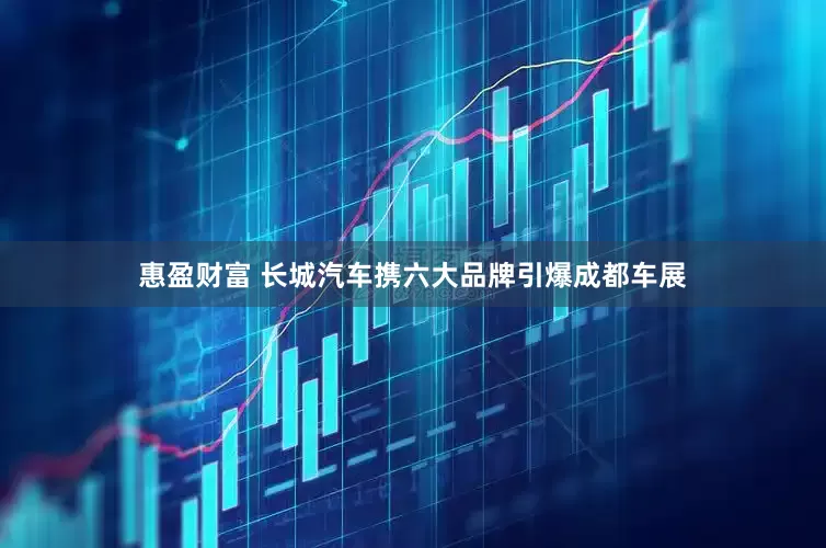 惠盈财富 长城汽车携六大品牌引爆成都车展